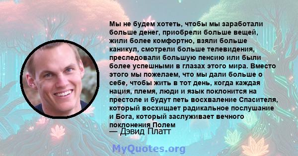 Мы не будем хотеть, чтобы мы заработали больше денег, приобрели больше вещей, жили более комфортно, взяли больше каникул, смотрели больше телевидения, преследовали большую пенсию или были более успешными в глазах этого