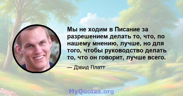 Мы не ходим в Писание за разрешением делать то, что, по нашему мнению, лучше, но для того, чтобы руководство делать то, что он говорит, лучше всего.