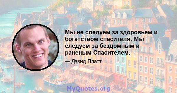 Мы не следуем за здоровьем и богатством спасителя. Мы следуем за бездомным и раненым Спасителем.