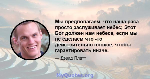 Мы предполагаем, что наша раса просто заслуживает небес; Этот Бог должен нам небеса, если мы не сделаем что -то действительно плохое, чтобы гарантировать иначе.