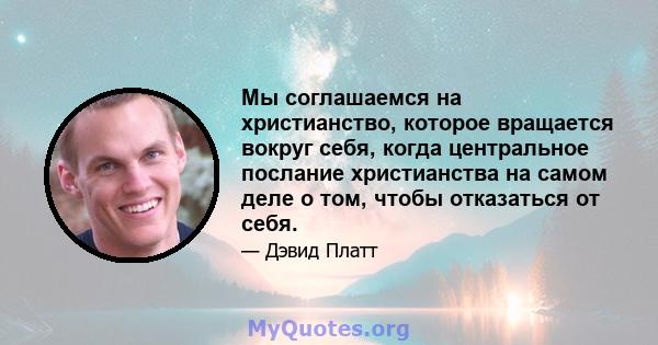 Мы соглашаемся на христианство, которое вращается вокруг себя, когда центральное послание христианства на самом деле о том, чтобы отказаться от себя.