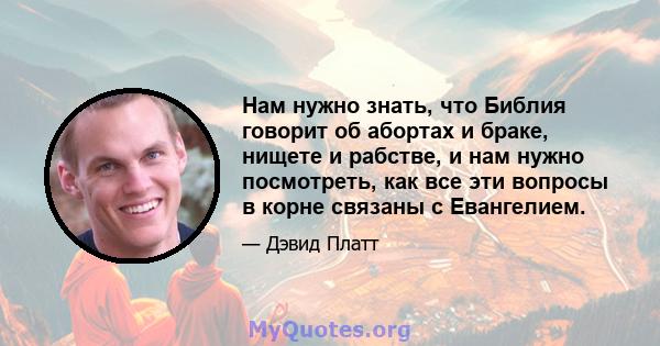 Нам нужно знать, что Библия говорит об абортах и ​​браке, нищете и рабстве, и нам нужно посмотреть, как все эти вопросы в корне связаны с Евангелием.