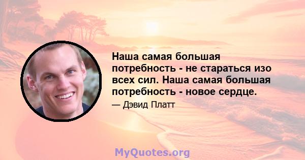 Наша самая большая потребность - не стараться изо всех сил. Наша самая большая потребность - новое сердце.