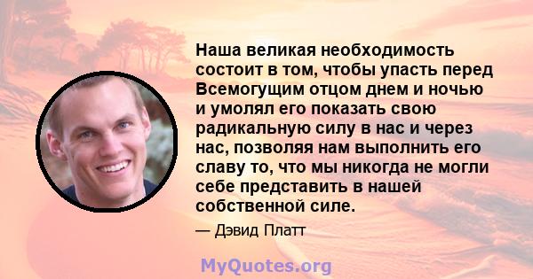 Наша великая необходимость состоит в том, чтобы упасть перед Всемогущим отцом днем ​​и ночью и умолял его показать свою радикальную силу в нас и через нас, позволяя нам выполнить его славу то, что мы никогда не могли