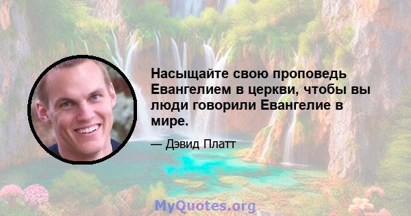 Насыщайте свою проповедь Евангелием в церкви, чтобы вы люди говорили Евангелие в мире.