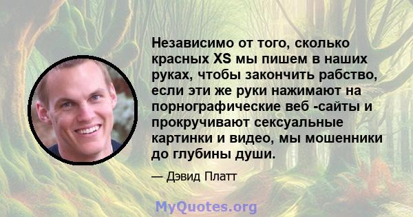 Независимо от того, сколько красных XS мы пишем в наших руках, чтобы закончить рабство, если эти же руки нажимают на порнографические веб -сайты и прокручивают сексуальные картинки и видео, мы мошенники до глубины души.