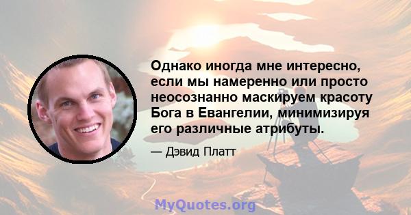 Однако иногда мне интересно, если мы намеренно или просто неосознанно маскируем красоту Бога в Евангелии, минимизируя его различные атрибуты.