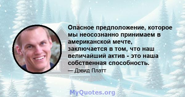 Опасное предположение, которое мы неосознанно принимаем в американской мечте, заключается в том, что наш величайший актив - это наша собственная способность.