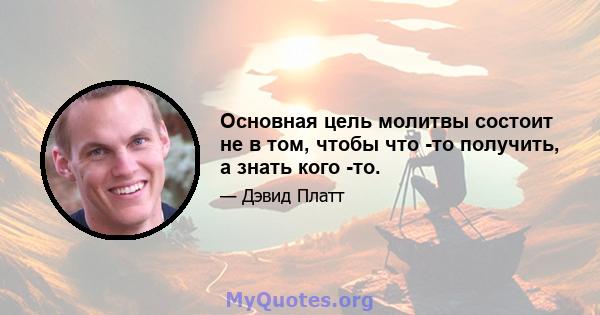 Основная цель молитвы состоит не в том, чтобы что -то получить, а знать кого -то.