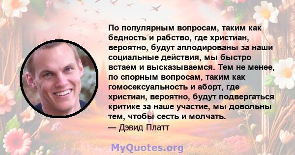 По популярным вопросам, таким как бедность и рабство, где христиан, вероятно, будут аплодированы за наши социальные действия, мы быстро встаем и высказываемся. Тем не менее, по спорным вопросам, таким как