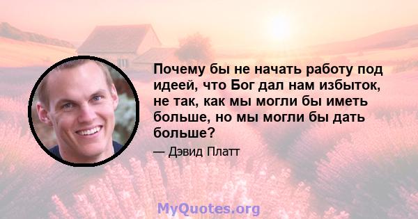 Почему бы не начать работу под идеей, что Бог дал нам избыток, не так, как мы могли бы иметь больше, но мы могли бы дать больше?