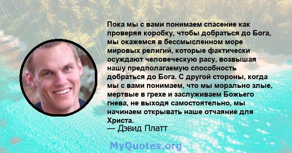 Пока мы с вами понимаем спасение как проверяя коробку, чтобы добраться до Бога, мы окажемся в бессмысленном море мировых религий, которые фактически осуждают человеческую расу, возвышая нашу предполагаемую способность