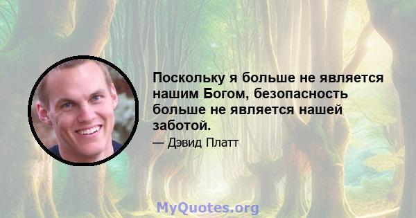 Поскольку я больше не является нашим Богом, безопасность больше не является нашей заботой.