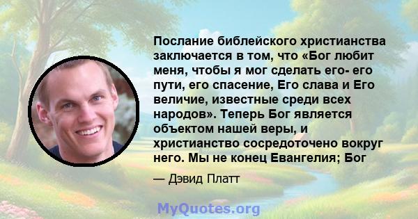 Послание библейского христианства заключается в том, что «Бог любит меня, чтобы я мог сделать его- его пути, его спасение, Его слава и Его величие, известные среди всех народов». Теперь Бог является объектом нашей веры, 