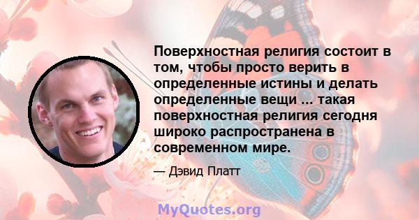 Поверхностная религия состоит в том, чтобы просто верить в определенные истины и делать определенные вещи ... такая поверхностная религия сегодня широко распространена в современном мире.