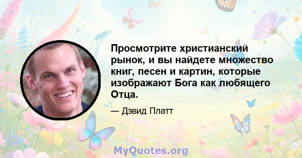 Просмотрите христианский рынок, и вы найдете множество книг, песен и картин, которые изображают Бога как любящего Отца.