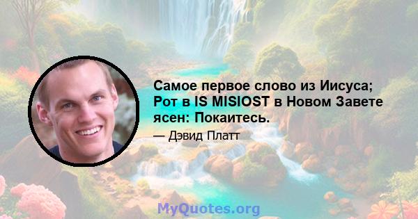 Самое первое слово из Иисуса; Рот в IS MISIOST в Новом Завете ясен: Покаитесь.