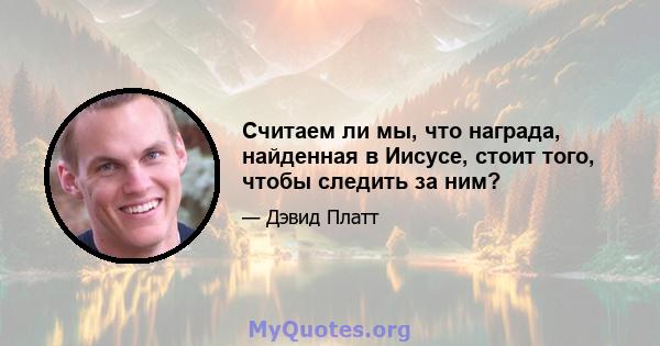 Считаем ли мы, что награда, найденная в Иисусе, стоит того, чтобы следить за ним?