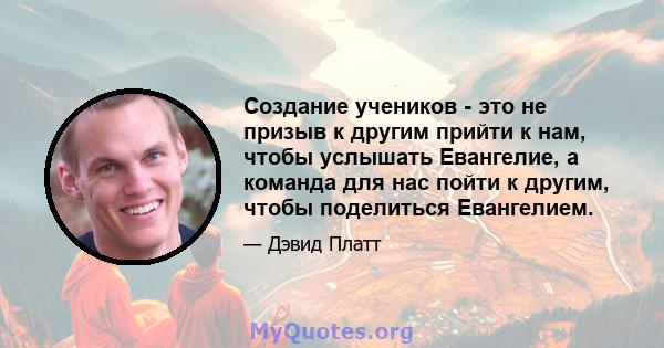 Создание учеников - это не призыв к другим прийти к нам, чтобы услышать Евангелие, а команда для нас пойти к другим, чтобы поделиться Евангелием.