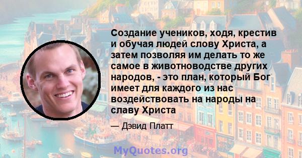 Создание учеников, ходя, крестив и обучая людей слову Христа, а затем позволяя им делать то же самое в животноводстве других народов, - это план, который Бог имеет для каждого из нас воздействовать на народы на славу