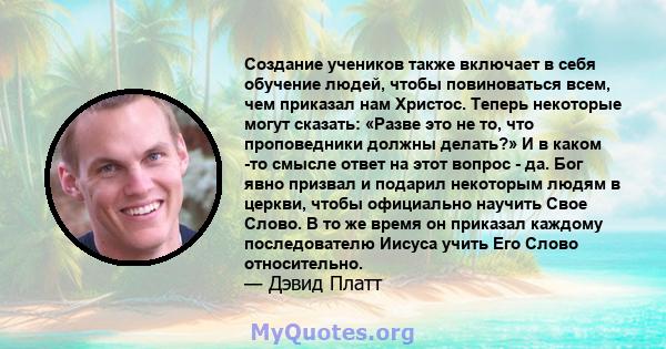 Создание учеников также включает в себя обучение людей, чтобы повиноваться всем, чем приказал нам Христос. Теперь некоторые могут сказать: «Разве это не то, что проповедники должны делать?» И в каком -то смысле ответ на 