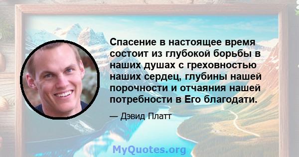 Спасение в настоящее время состоит из глубокой борьбы в наших душах с греховностью наших сердец, глубины нашей порочности и отчаяния нашей потребности в Его благодати.