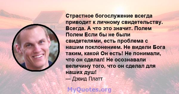 Страстное богослужение всегда приводит к личному свидетельству. Всегда. А что это значит. Полем Полем Если бы не были свидетелями, есть проблема с нашим поклонением. Не видели Бога таким, какой Он есть! Не понимали, что 