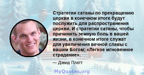 Стратегии сатаны по прекращению церкви в конечном итоге будут послужить для распространения церкви. И стратегии сатаны, чтобы причинить земную боль в вашей жизни, в конечном итоге служат для увеличения вечной славы с