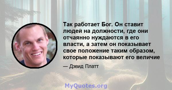 Так работает Бог. Он ставит людей на должности, где они отчаянно нуждаются в его власти, а затем он показывает свое положение таким образом, которые показывают его величие