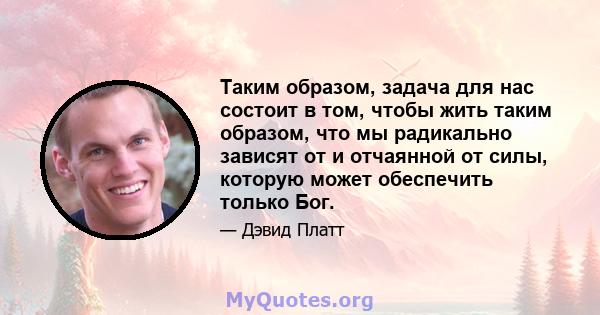 Таким образом, задача для нас состоит в том, чтобы жить таким образом, что мы радикально зависят от и отчаянной от силы, которую может обеспечить только Бог.