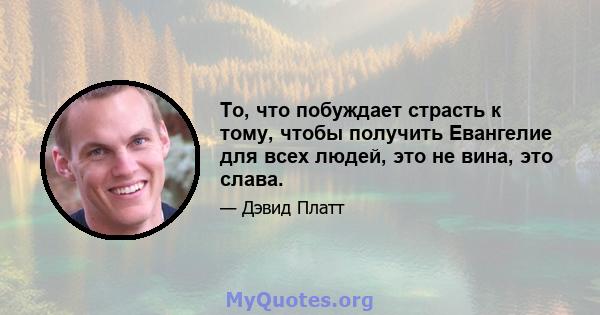 То, что побуждает страсть к тому, чтобы получить Евангелие для всех людей, это не вина, это слава.