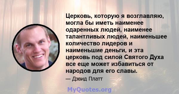 Церковь, которую я возглавляю, могла бы иметь наименее одаренных людей, наименее талантливых людей, наименьшее количество лидеров и наименьшие деньги, и эта церковь под силой Святого Духа все еще может избавиться от