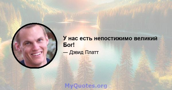 У нас есть непостижимо великий Бог!