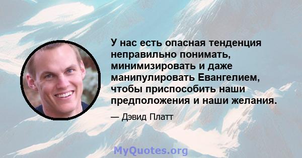 У нас есть опасная тенденция неправильно понимать, минимизировать и даже манипулировать Евангелием, чтобы приспособить наши предположения и наши желания.