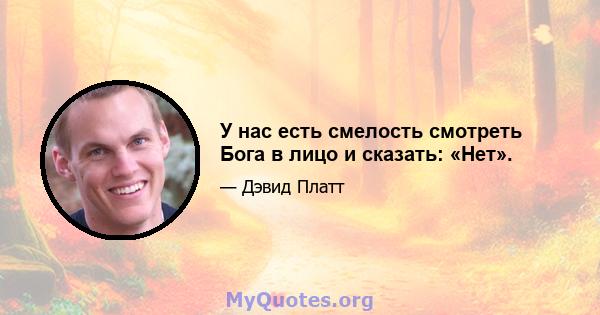 У нас есть смелость смотреть Бога в лицо и сказать: «Нет».