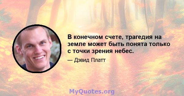 В конечном счете, трагедия на земле может быть понята только с точки зрения небес.