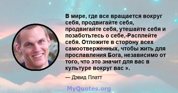 В мире, где все вращается вокруг себя, продвигайте себя, продвигайте себя, утешайте себя и позаботьтесь о себе,-Расплейте себя. Отложите в сторону всех самоотверженных, чтобы жить для прославления Бога, независимо от