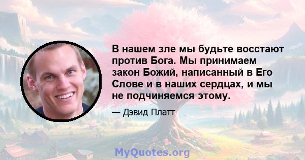 В нашем зле мы будьте восстают против Бога. Мы принимаем закон Божий, написанный в Его Слове и в наших сердцах, и мы не подчиняемся этому.