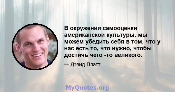 В окружении самооценки американской культуры, мы можем убедить себя в том, что у нас есть то, что нужно, чтобы достичь чего -то великого.