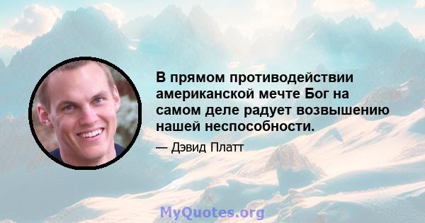 В прямом противодействии американской мечте Бог на самом деле радует возвышению нашей неспособности.