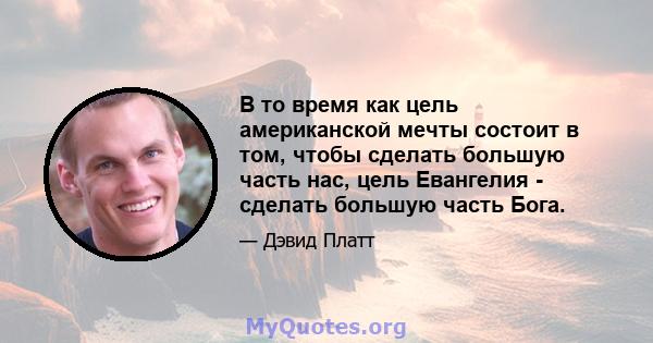 В то время как цель американской мечты состоит в том, чтобы сделать большую часть нас, цель Евангелия - сделать большую часть Бога.