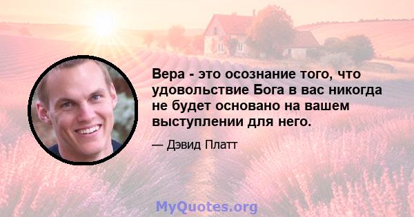 Вера - это осознание того, что удовольствие Бога в вас никогда не будет основано на вашем выступлении для него.