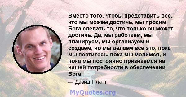 Вместо того, чтобы представить все, что мы можем достичь, мы просим Бога сделать то, что только он может достичь. Да, мы работаем, мы планируем, мы организуем и создаем, но мы делаем все это, пока мы поститесь, пока мы