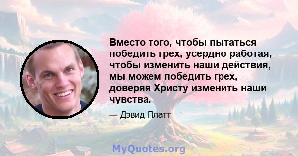 Вместо того, чтобы пытаться победить грех, усердно работая, чтобы изменить наши действия, мы можем победить грех, доверяя Христу изменить наши чувства.