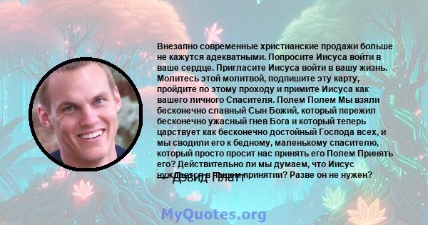 Внезапно современные христианские продажи больше не кажутся адекватными. Попросите Иисуса войти в ваше сердце. Пригласите Иисуса войти в вашу жизнь. Молитесь этой молитвой, подпишите эту карту, пройдите по этому проходу 