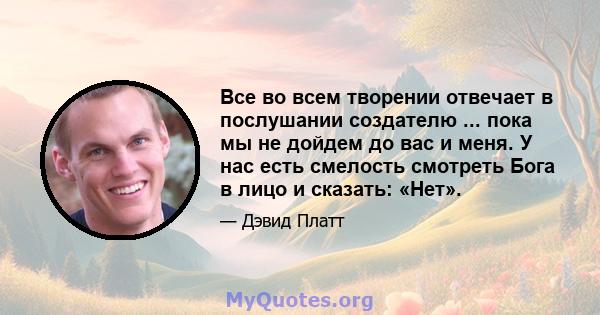 Все во всем творении отвечает в послушании создателю ... пока мы не дойдем до вас и меня. У нас есть смелость смотреть Бога в лицо и сказать: «Нет».