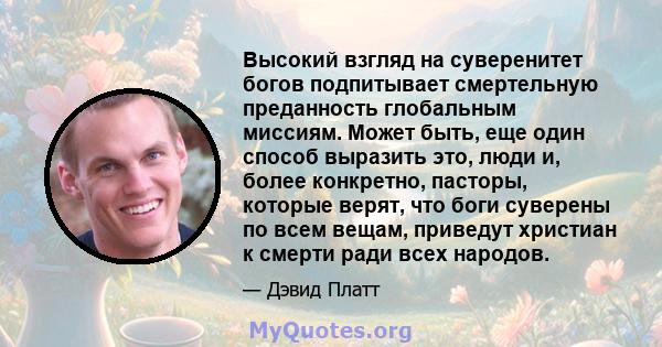 Высокий взгляд на суверенитет богов подпитывает смертельную преданность глобальным миссиям. Может быть, еще один способ выразить это, люди и, более конкретно, пасторы, которые верят, что боги суверены по всем вещам,