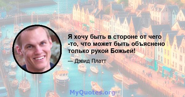 Я хочу быть в стороне от чего -то, что может быть объяснено только рукой Божьей!