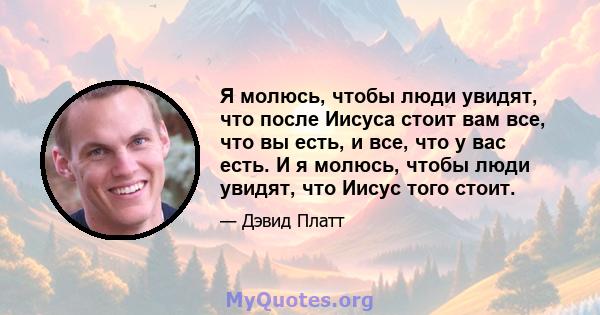 Я молюсь, чтобы люди увидят, что после Иисуса стоит вам все, что вы есть, и все, что у вас есть. И я молюсь, чтобы люди увидят, что Иисус того стоит.