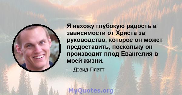 Я нахожу глубокую радость в зависимости от Христа за руководство, которое он может предоставить, поскольку он производит плод Евангелия в моей жизни.